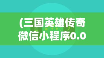 (三国英雄传奇微信小程序0.05折)三国英雄传奇微信小程序，重温经典，策略至上