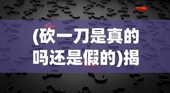 (砍一刀是真的吗还是假的)揭秘砍一刀背后的真相，你真的了解吗？
