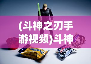 (斗神之刃手游视频)斗神之刃手游，深度解析与常见问题解答