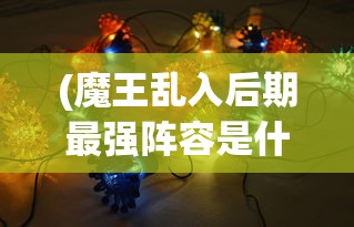 (魔王乱入后期最强阵容是什么)魔王乱入后期最强阵容，策略分析与实战指南