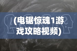 (电锯惊魂1游戏攻略视频)电锯惊魂1游戏全面攻略及常见问题解答