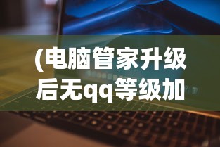 (电脑管家升级后无qq等级加速怎么办)电脑管家升级后为何无QQ等级加速？解析及常见问答