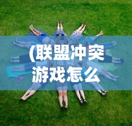 (联盟冲突游戏怎么玩)联盟冲突游戏，策略、团队与荣耀的较量