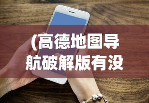 (高德地图导航破解版有没有必要安装)高德地图导航破解版，探索与解析