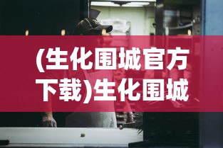 (生化围城官方下载)生化围城官方，游戏介绍与常见问题解答