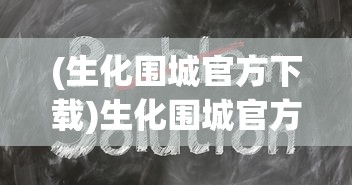 (生化围城官方下载)生化围城官方，游戏介绍与常见问题解答