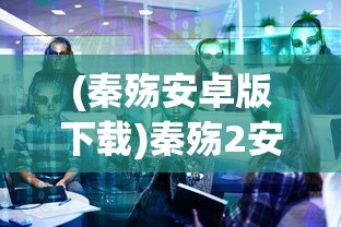 (秦殇安卓版下载)秦殇2安卓版，深度解析与常见问题解答