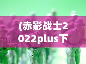 (赤影战士2022plus下载)赤影战士2022，新纪元动作游戏的翘楚