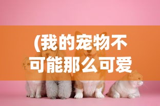 (我的宠物不可能那么可爱百度网盘资源)我的宠物，超乎想象的可爱宝藏——百度网盘版