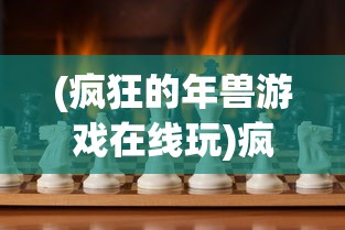 (疯狂的年兽游戏在线玩)疯狂的年兽游戏，挑战与乐趣的完美结合