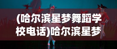 (哈尔滨星梦舞蹈学校电话)哈尔滨星梦舞蹈学校，培育舞蹈梦想的摇篮