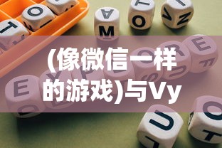 (像微信一样的游戏)与Vyou微你类似的手游，探索虚拟世界的无限可能