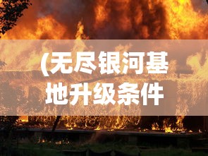 (无尽银河基地升级条件)无尽银河如何返回基地，攻略与常见问题解答