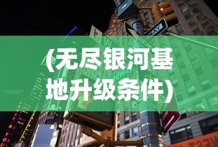 (无尽银河基地升级条件)无尽银河如何返回基地，攻略与常见问题解答