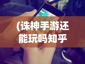 (诛神手游还能玩吗知乎)诛神手游还能玩吗，游戏运营状况与玩家体验分析