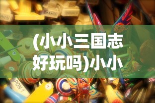 (小小三国志好玩吗)小小三国志现在还有吗，游戏的现状与发展前景探讨