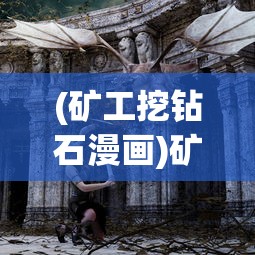 (矿工挖钻石漫画)矿工挖钻石，探寻宝石背后的辛勤与秘密