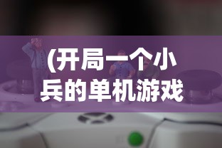 (开局一个小兵的单机游戏叫什么)开局一个小兵，单机游戏的魅力与挑战