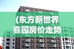 (东方新世界熹园房价走势)东方新世界熹园房价分析与展望