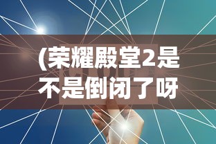 (荣耀殿堂2是不是倒闭了呀)荣耀殿堂2是否倒闭，深度分析与解读