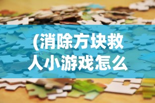 (消除方块救人小游戏怎么玩)消除方块救人小游戏，一场智力与反应能力的挑战