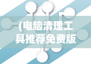 (电脑清理工具推荐免费版)电脑清理工具推荐，打造高效运行的计算机环境