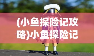 (小鱼探险记攻略)小鱼探险记，一场奇妙的冒险之旅