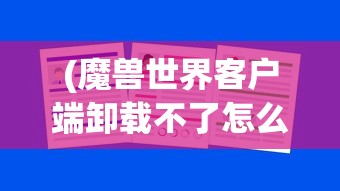 (魔兽世界客户端卸载不了怎么办)魔兽世界客户端卸载难题解析