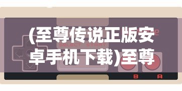 (至尊传说正版安卓手机下载)至尊传说正版安卓，游戏介绍与常见问题解答