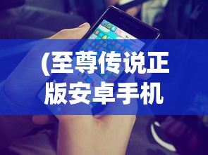(至尊传说正版安卓手机下载)至尊传说正版安卓，游戏介绍与常见问题解答