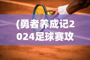 (勇者养成记2024足球赛攻略大全)勇者养成记2024足球赛攻略大全，从新手到冠军之路