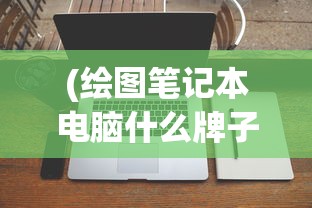 (绘图笔记本电脑什么牌子好用)关于绘图笔记本电脑什么牌子好的全面解析