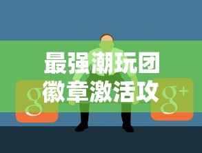 最强潮玩团徽章激活攻略及常见问题解答