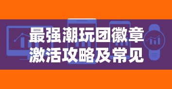最强潮玩团徽章激活攻略及常见问题解答