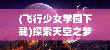 (飞行少女学园下载)探索天空之梦，与飞行少女学园相似的游戏推荐