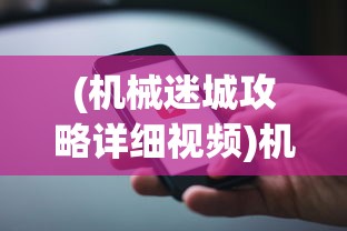 (机械迷城攻略详细视频)机械迷城攻略视频全过程详解及常见问题解答