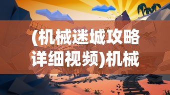 (机械迷城攻略详细视频)机械迷城攻略视频全过程详解及常见问题解答