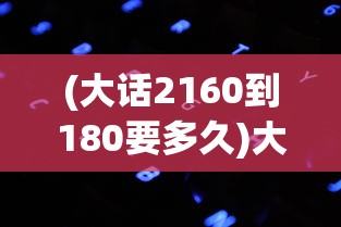 (大话2160到180要多久)大话游戏，18GB存储需求的背后探讨