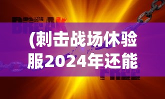 (刺击战场休验服2024年还能玩吗)刺击战场休验服2024年，前沿体验与未来展望