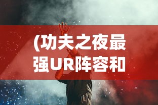 (功夫之夜最强UR阵容和培养攻略)功夫之夜最强UR，揭秘背后的秘密与挑战