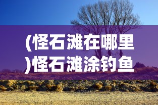 (怪石滩在哪里)怪石滩涂钓鱼攻略，钓鱼爱好者的绝佳指南