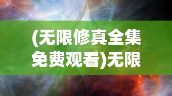 (无限修真全集免费观看)无限修真全集，探寻修真的无尽世界
