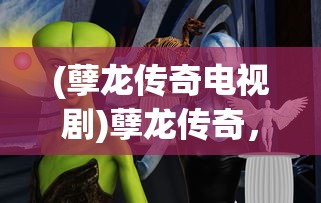 (孽龙传奇电视剧)孽龙传奇，探寻古老神秘的龙的故事