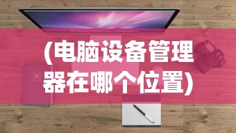 (电脑设备管理器在哪个位置)电脑设备管理器位置详解及常见问题解答