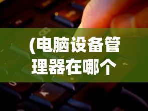 (电脑设备管理器在哪个位置)电脑设备管理器位置详解及常见问题解答