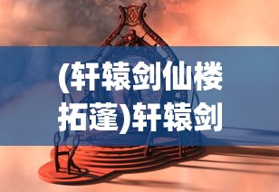 (轩辕剑仙楼拓蓬)轩辕剑仙，传奇之旅与神秘文化交融