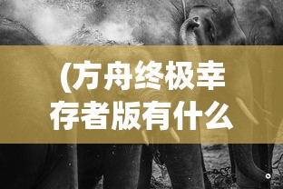 (方舟终极幸存者版有什么)方舟终极幸存者版内容深度解析，游戏特色与亮点解析