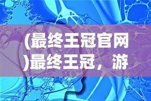 (最终王冠官网)最终王冠，游戏百科与常见问题解答