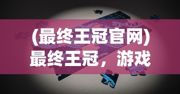 (最终王冠官网)最终王冠，游戏百科与常见问题解答