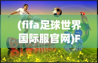 (fifa足球世界国际服官网)FIFA足球世界国际服，全球玩家的竞技舞台